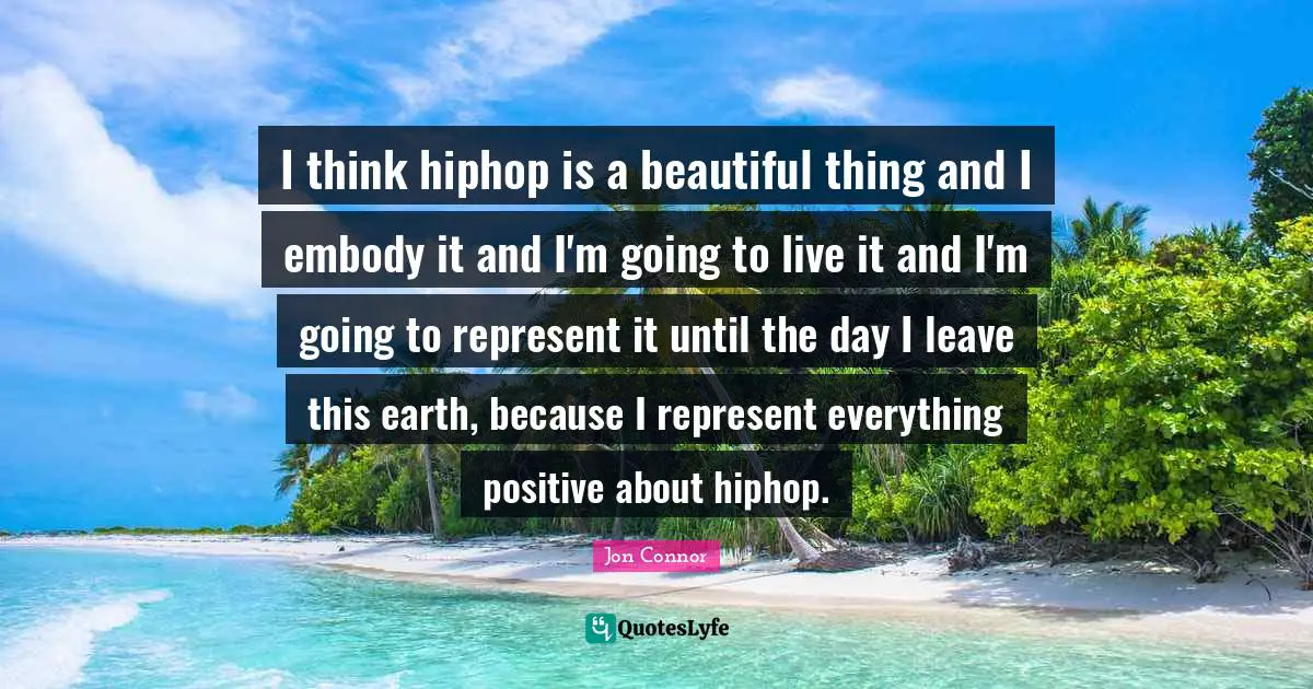 I think hiphop is a beautiful thing and I embody it and I'm going to live it and I'm going to represent it until the day I leave this earth, because I represent everything positive about hiphop.