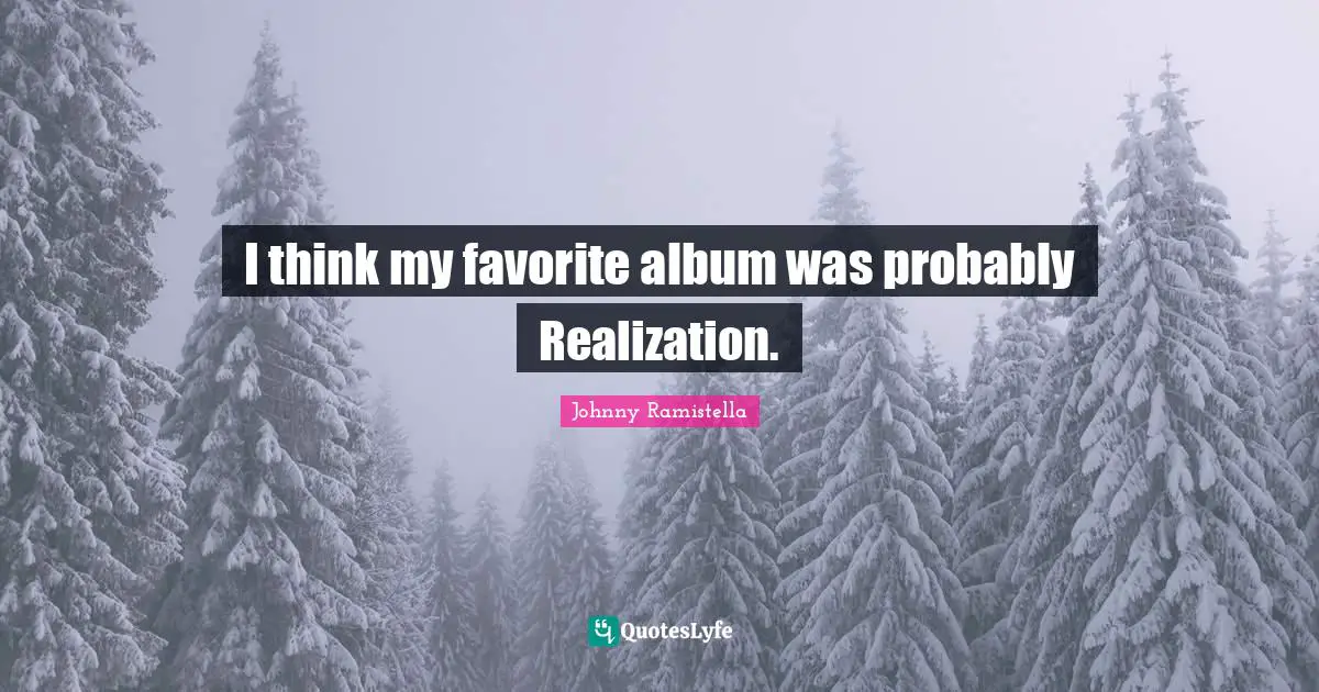 I think my favorite album was probably Realization.