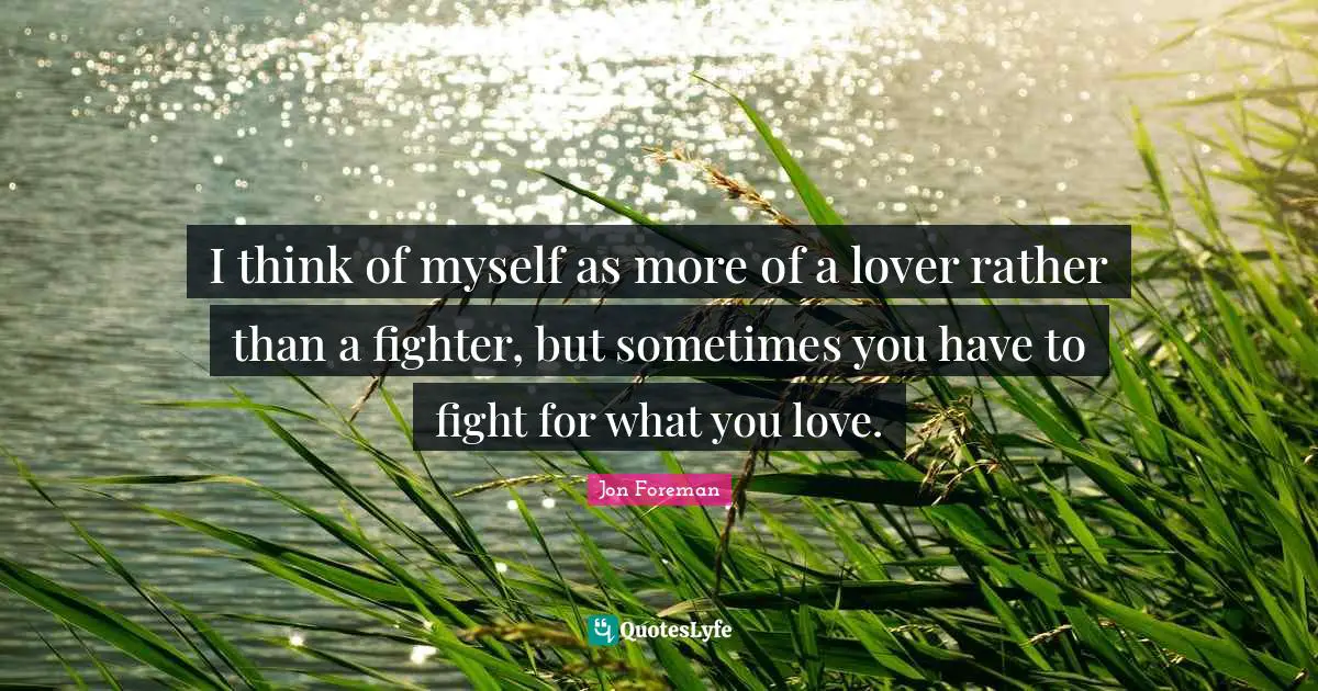 I think of myself as more of a lover rather than a fighter, but sometimes you have to fight for what you love.