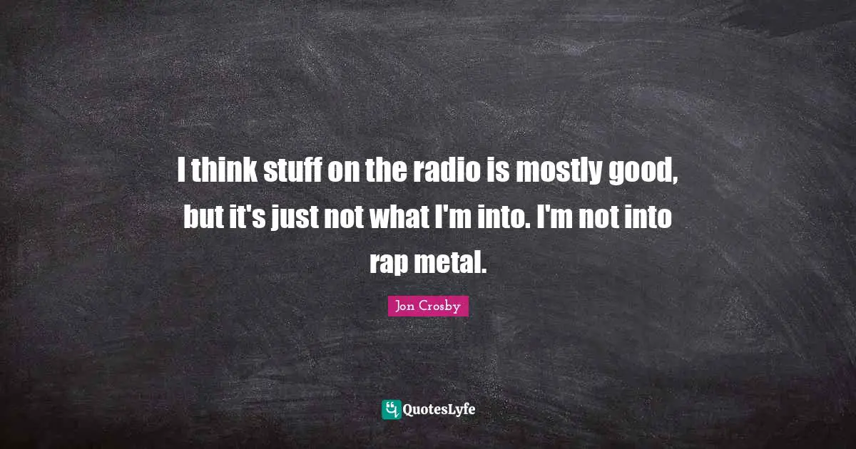 I think stuff on the radio is mostly good, but it's just not what I'm into. I'm not into rap metal.