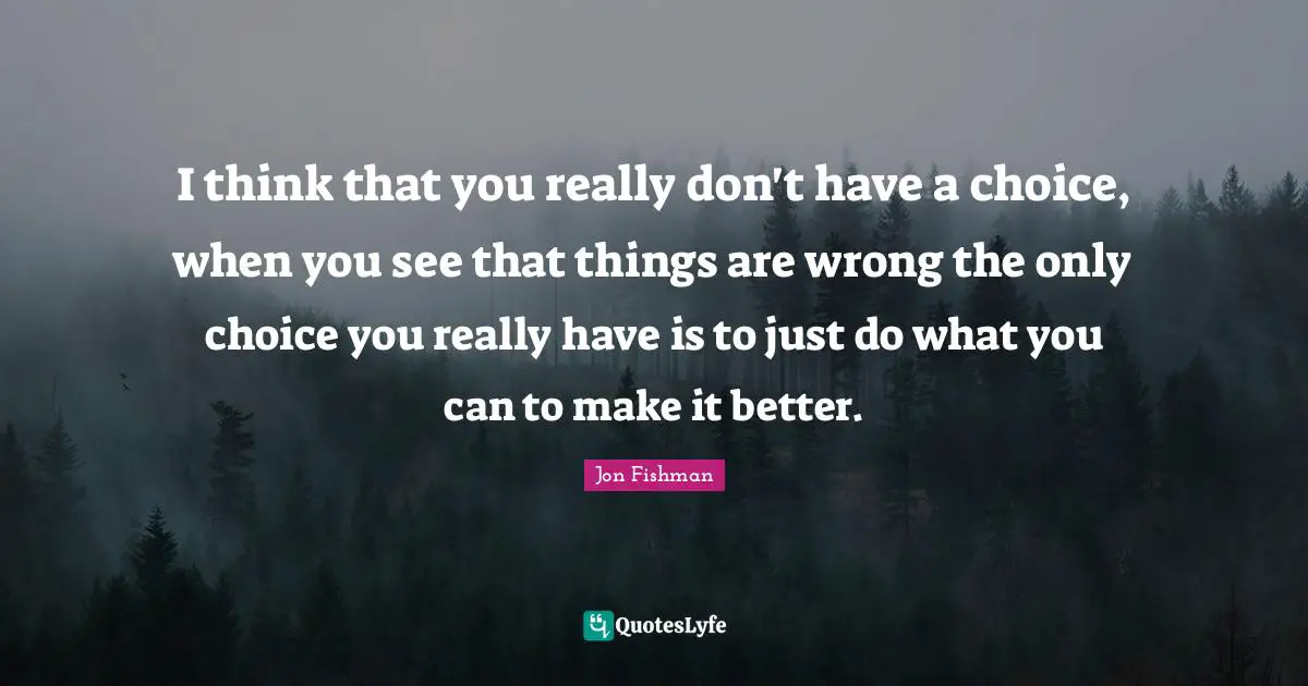 I think that you really don't have a choice, when you see that things are wrong the only choice you really have is to just do what you can to make it better.