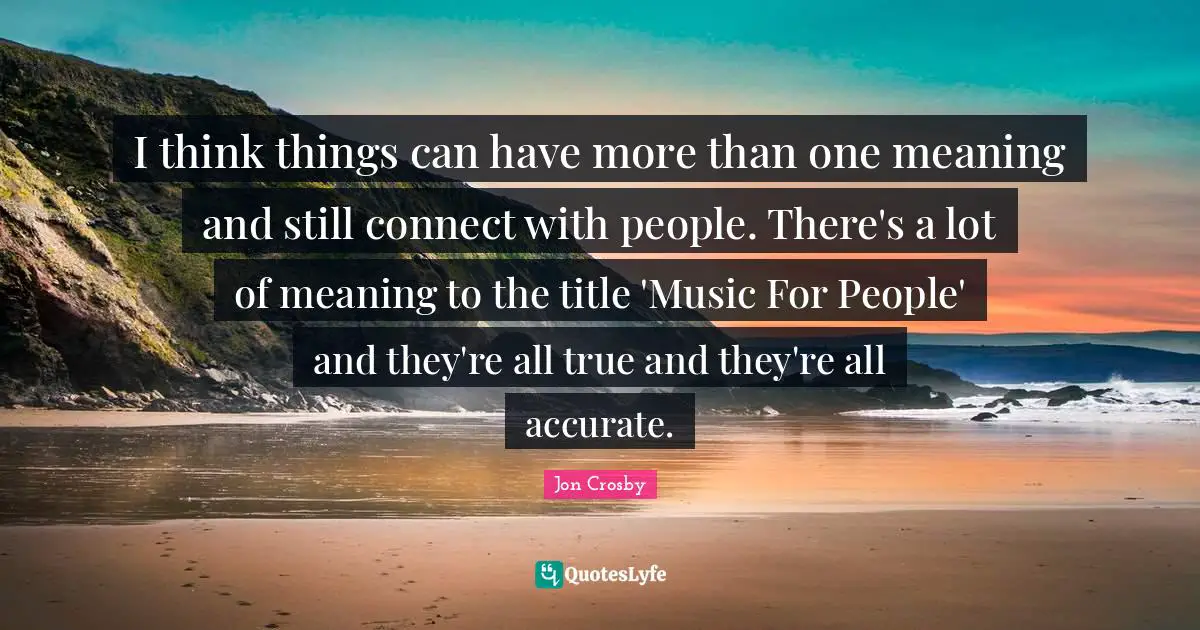 I think things can have more than one meaning and still connect with people. There's a lot of meaning to the title 'Music For People' and they're all true and they're all accurate.