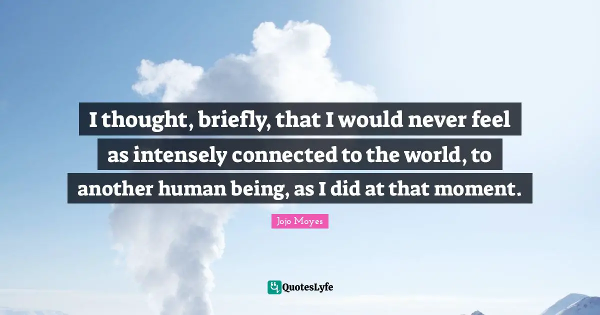 I thought, briefly, that I would never feel as intensely connected to the world, to another human being, as I did at that moment.