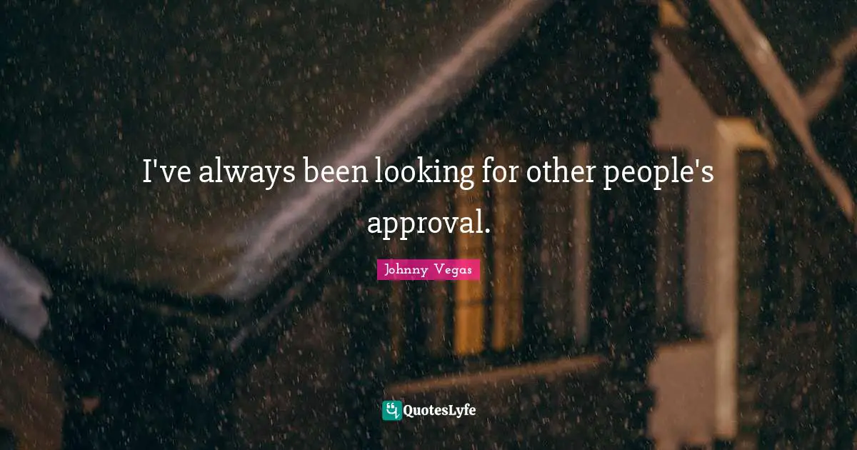 I've always been looking for other people's approval.