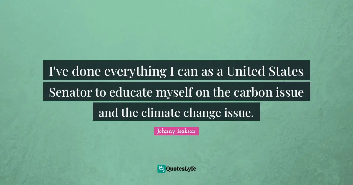 I've done everything I can as a United States Senator to educate myself on the carbon issue and the climate change issue.
