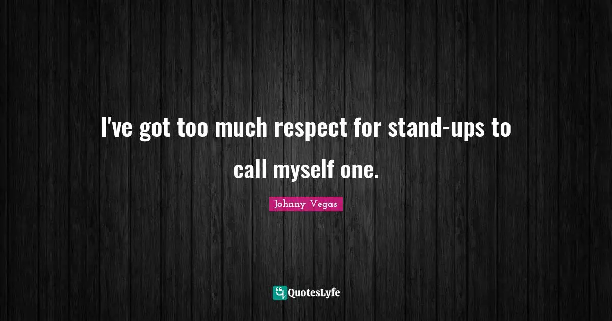 Johnny Vegas Quotes: "I've got too much respect for stand-ups to call myself one."