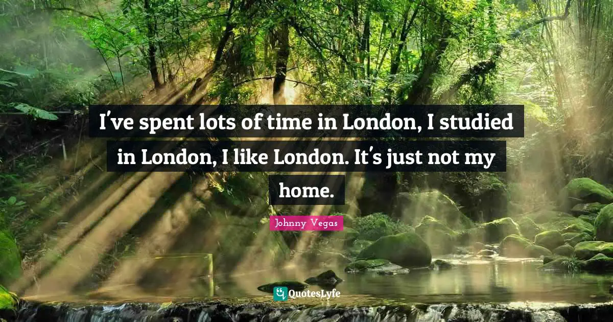 Johnny Vegas Quotes: "I've spent lots of time in London, I studied in London, I like London. It's just not my home."