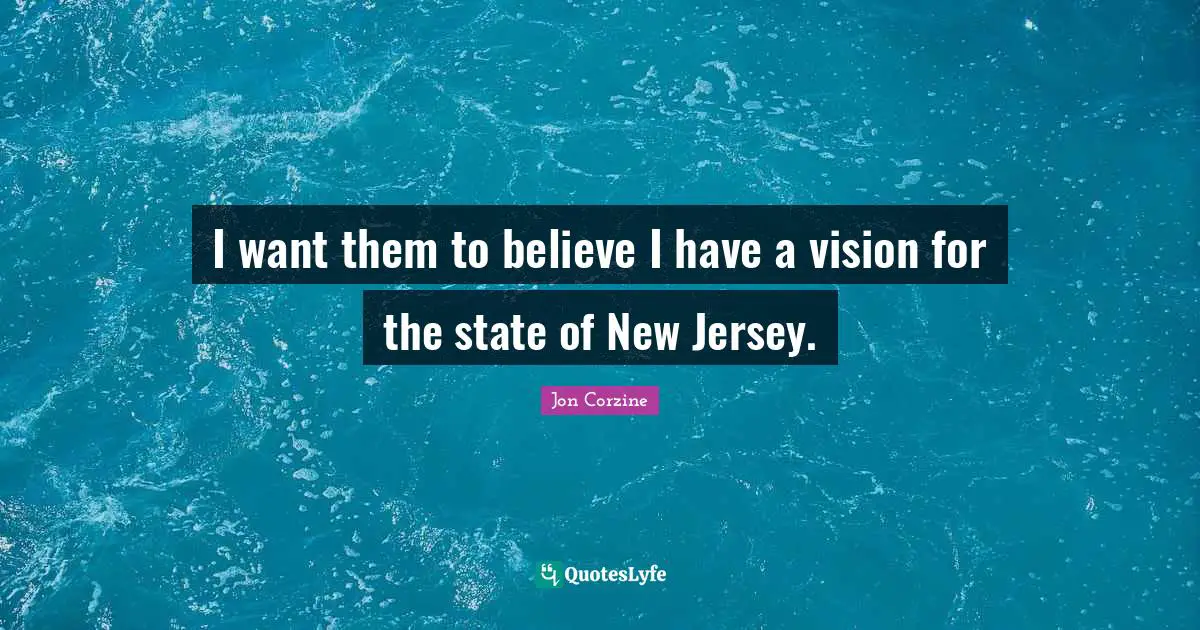 I want them to believe I have a vision for the state of New Jersey.