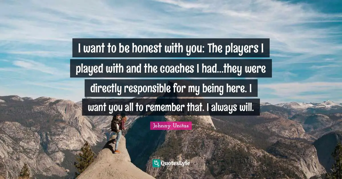 I Want You Quotes: "I want to be honest with you: The players I played with and the coaches I had...they were directly responsible for my being here. I want you all to remember that. I always will."