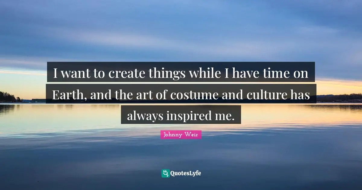 Johnny Weir Quotes: "I want to create things while I have time on Earth, and the art of costume and culture has always inspired me."