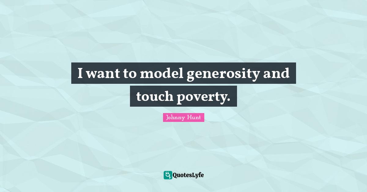 I want to model generosity and touch poverty.