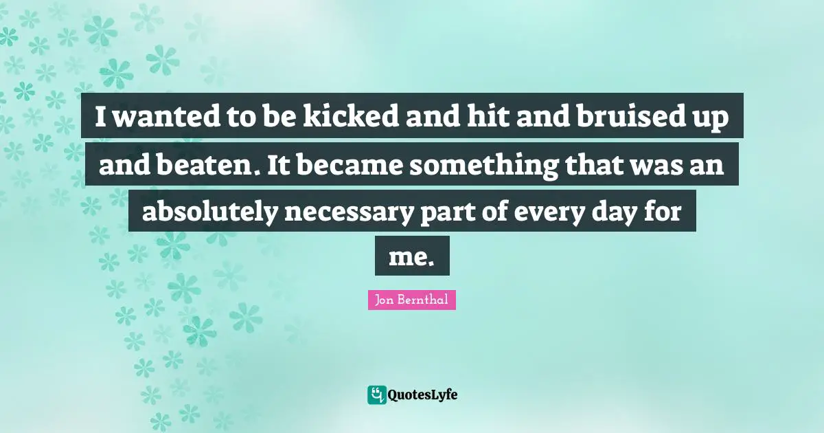 I wanted to be kicked and hit and bruised up and beaten. It became something that was an absolutely necessary part of every day for me.