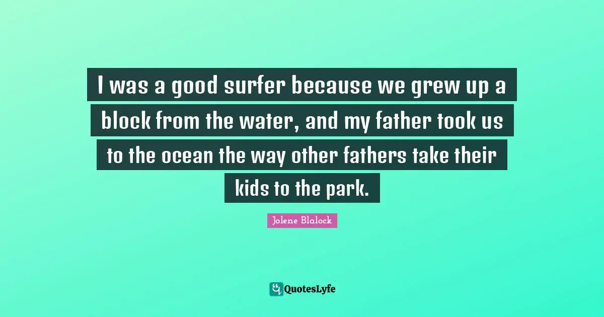 Jolene Blalock Quotes: "I was a good surfer because we grew up a block from the water, and my father took us to the ocean the way other fathers take their kids to the park."