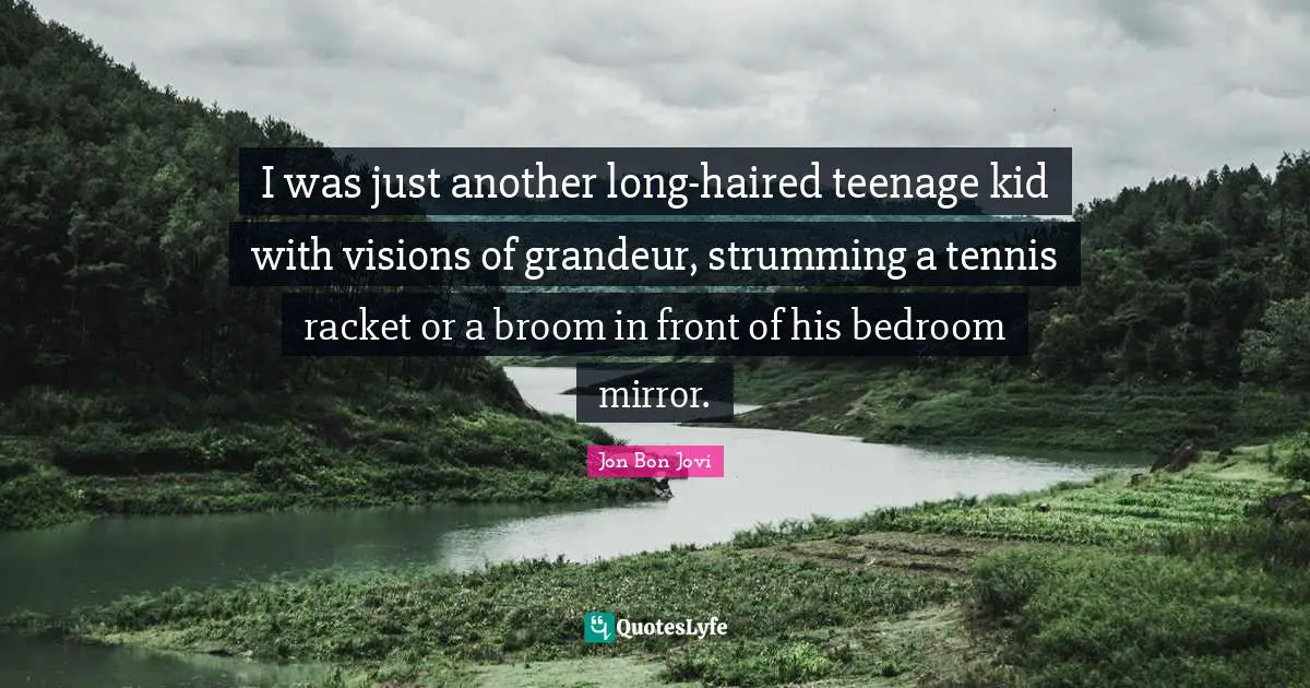 Jon Bon Jovi Quotes: "I was just another long-haired teenage kid with visions of grandeur, strumming a tennis racket or a broom in front of his bedroom mirror."