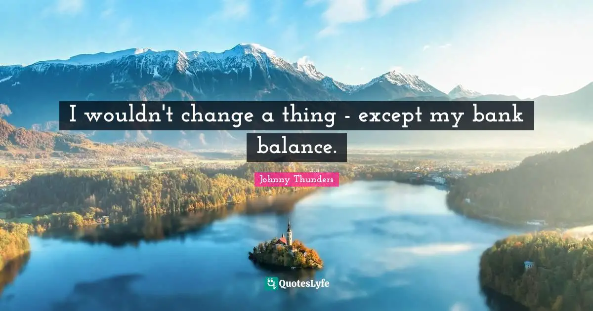 I wouldn't change a thing - except my bank balance.