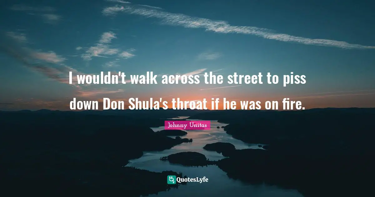 Throat Quotes: "I wouldn't walk across the street to piss down Don Shula's throat if he was on fire."