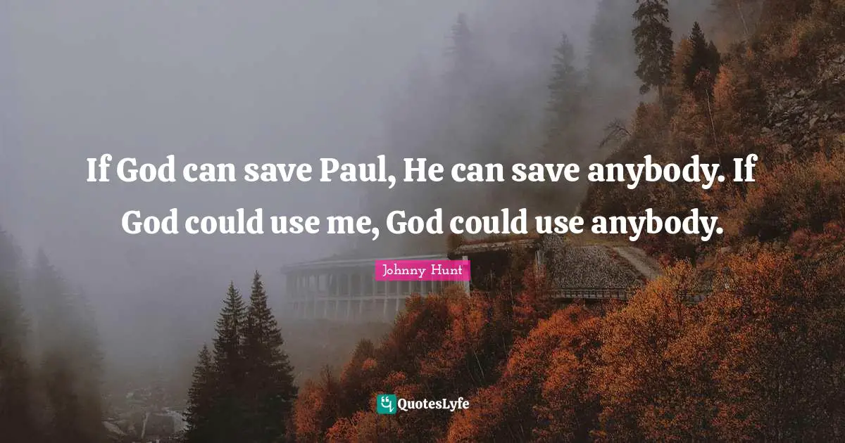 If God can save Paul, He can save anybody. If God could use me, God could use anybody.