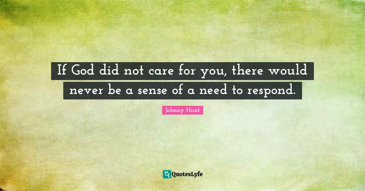 If God did not care for you, there would never be a sense of a need to respond.