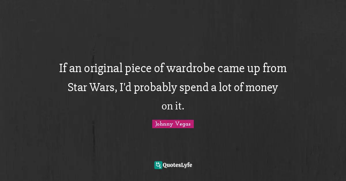Johnny Vegas Quotes: "If an original piece of wardrobe came up from Star Wars, I'd probably spend a lot of money on it."