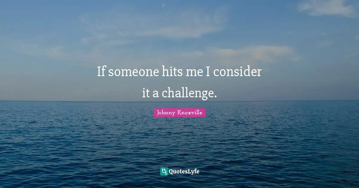 If someone hits me I consider it a challenge.