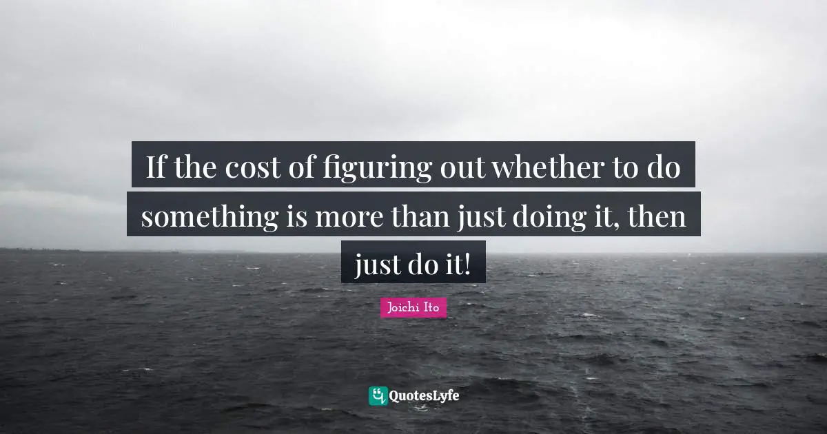 Joichi Ito Quotes: "If the cost of figuring out whether to do something is more than just doing it, then just do it!"