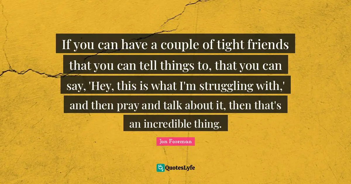 If you can have a couple of tight friends that you can tell things to, that you can say, 'Hey, this is what I'm struggling with,' and then pray and talk about it, then that's an incredible thing.