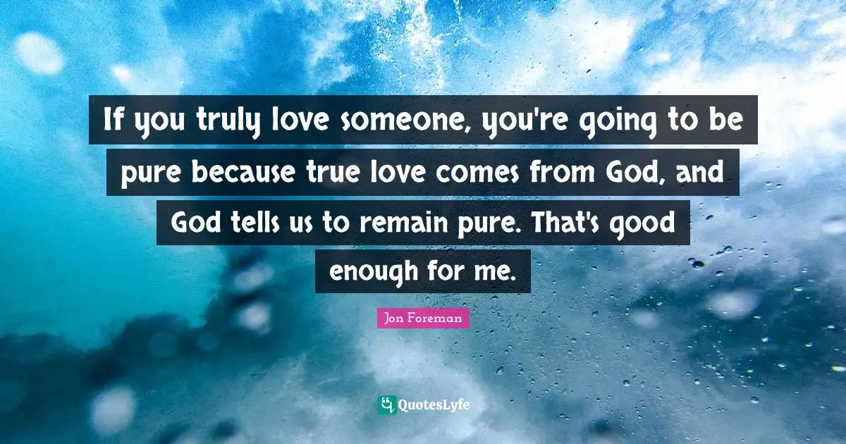 Jon Foreman Quotes: If you truly love someone, you're going to be pure because true love comes from God, and God tells us to remain pure. That's good enough for me.