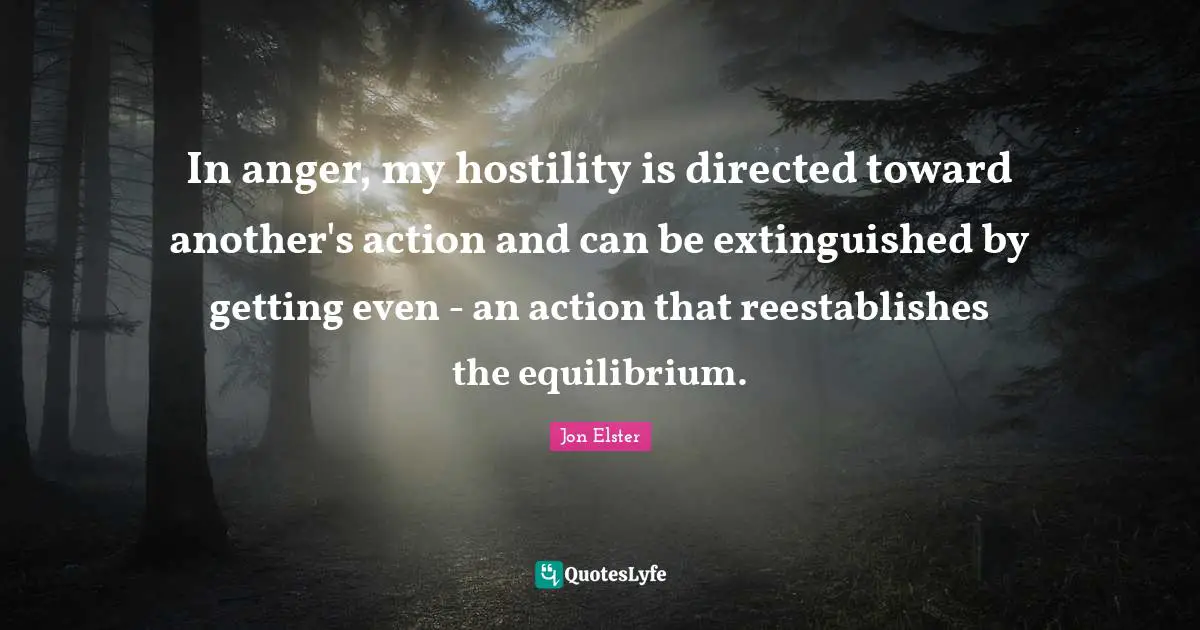 In anger, my hostility is directed toward another's action and can be extinguished by getting even - an action that reestablishes the equilibrium.