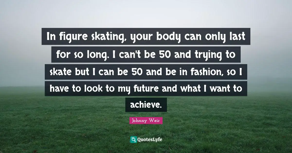 In figure skating, your body can only last for so long. I can't be 50 and trying to skate but I can be 50 and be in fashion, so I have to look to my future and what I want to achieve.