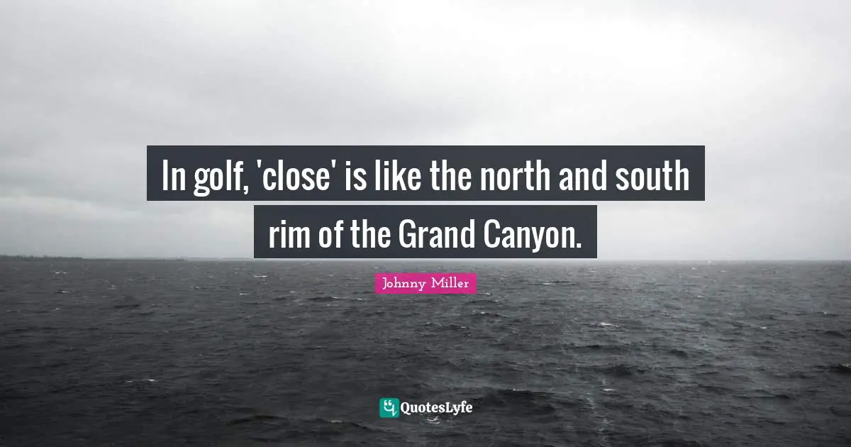 In golf, 'close' is like the north and south rim of the Grand Canyon.