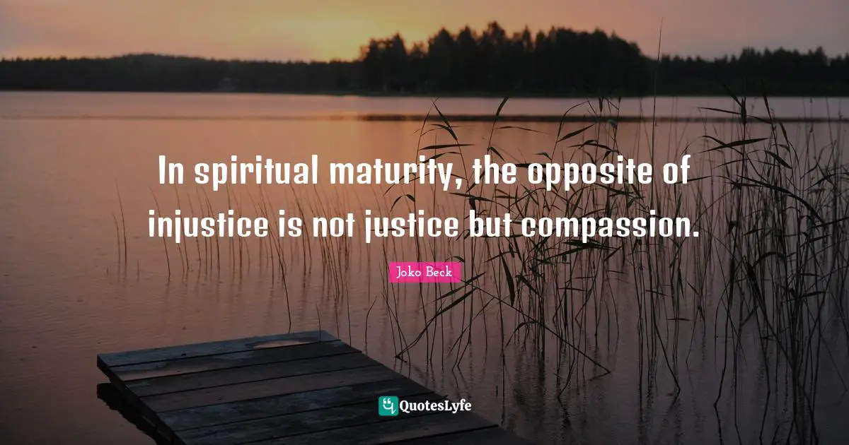 In spiritual maturity, the opposite of injustice is not justice but compassion.