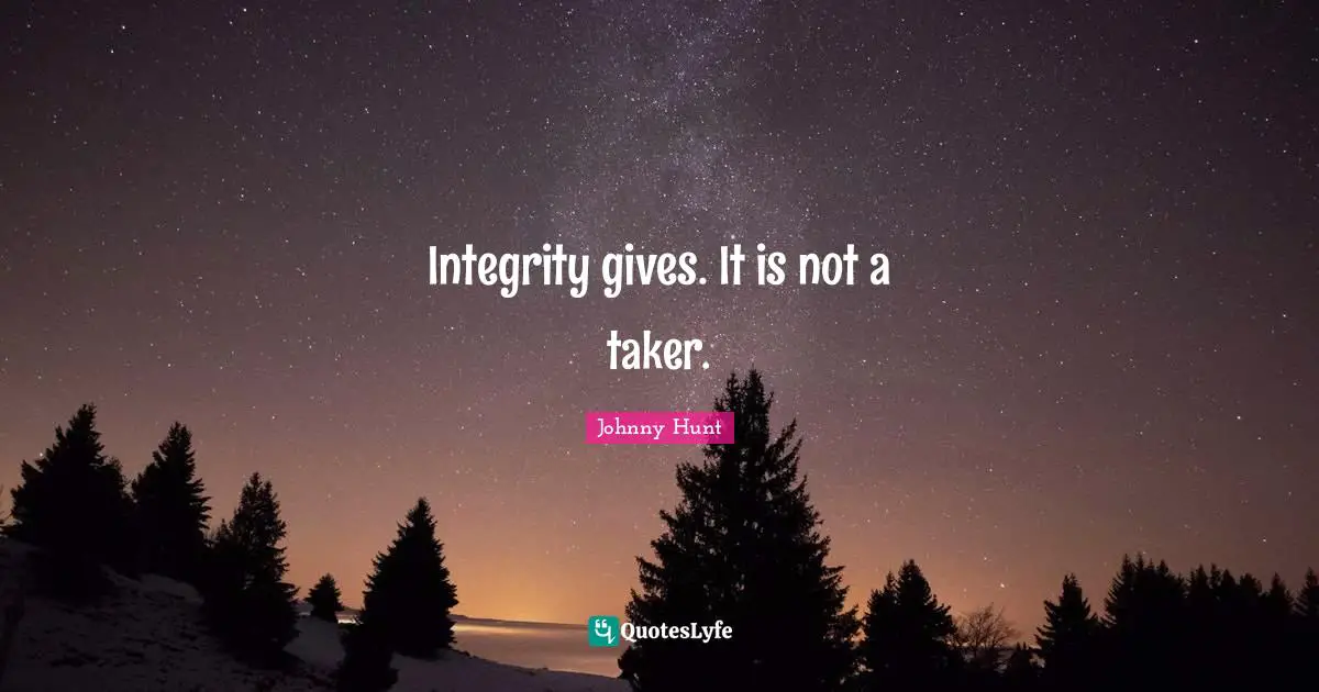 Integrity gives. It is not a taker.