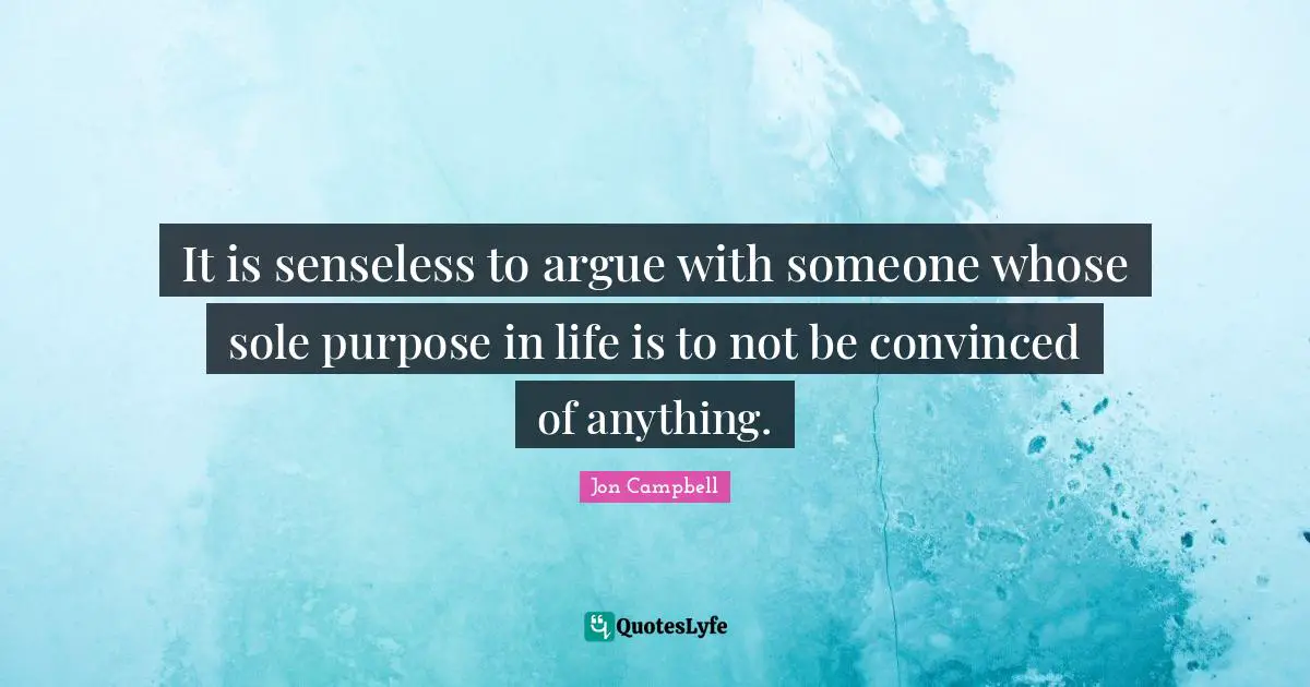 It is senseless to argue with someone whose sole purpose in life is to not be convinced of anything.