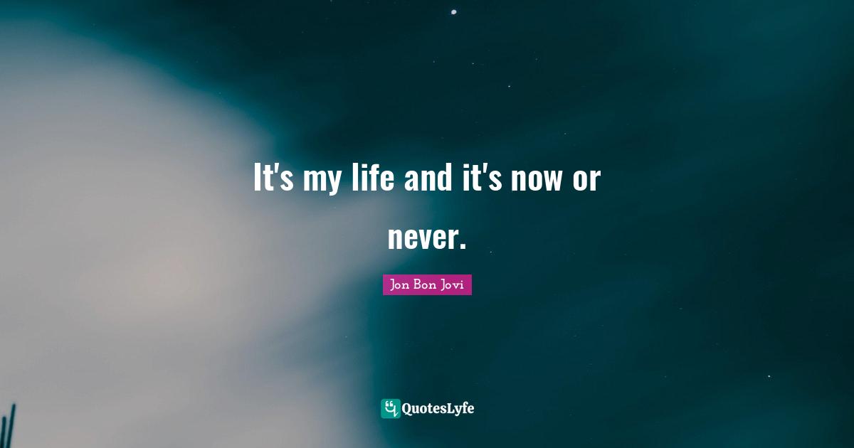Jon Bon Jovi Quotes: "It's my life and it's now or never."