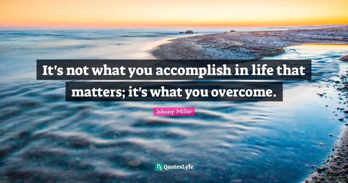 It's not what you accomplish in life that matters; it's what you overcome.