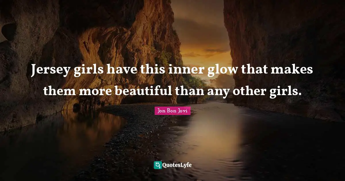 Jon Bon Jovi Quotes: "Jersey girls have this inner glow that makes them more beautiful than any other girls."