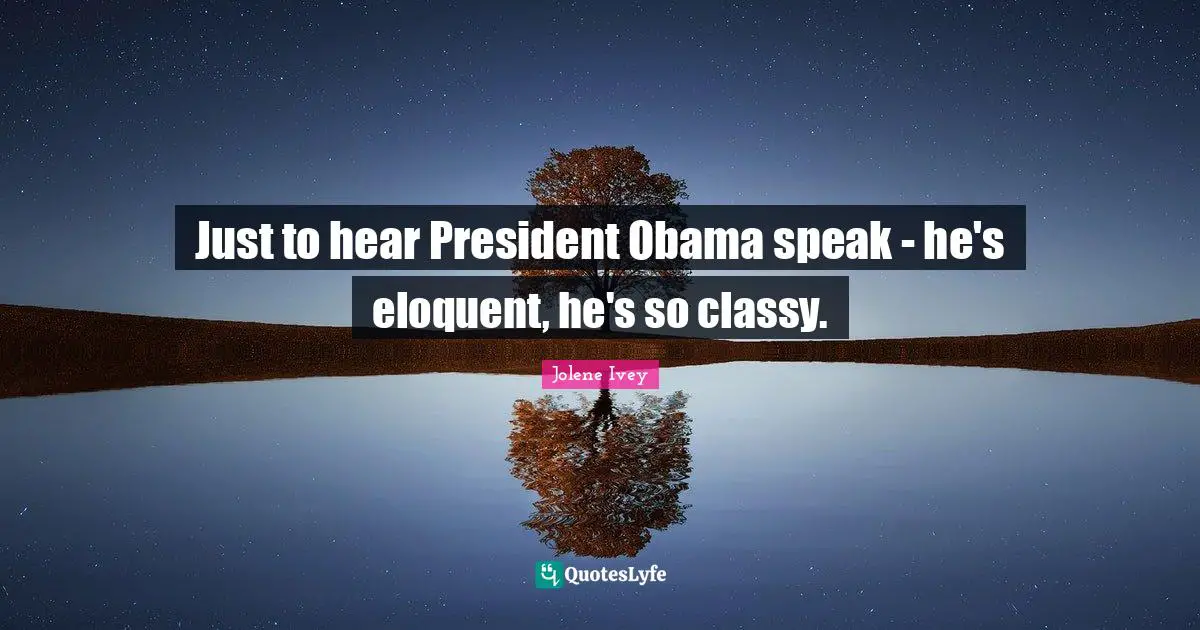 Eloquent Quotes: "Just to hear President Obama speak - he's eloquent, he's so classy."