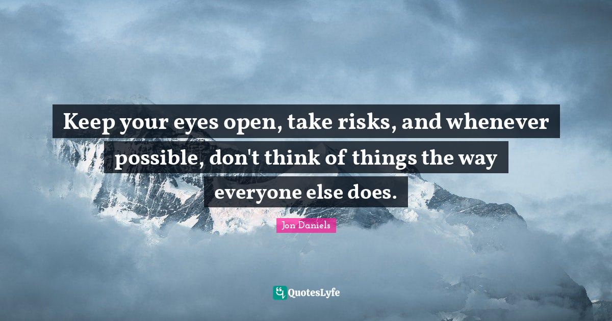 Keep your eyes open, take risks, and whenever possible, don't think of... Quote by Jon Daniels