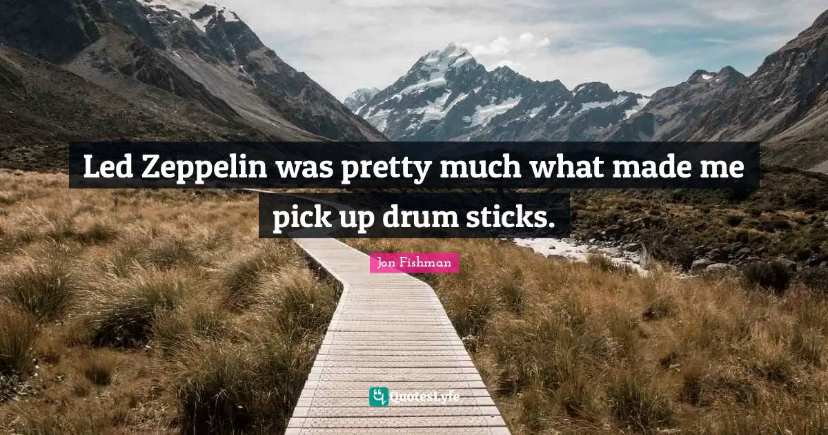 Led Zeppelin was pretty much what made me pick up drum sticks.