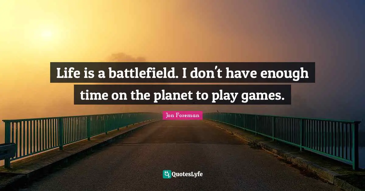 Life is a battlefield. I don't have enough time on the planet to play games.
