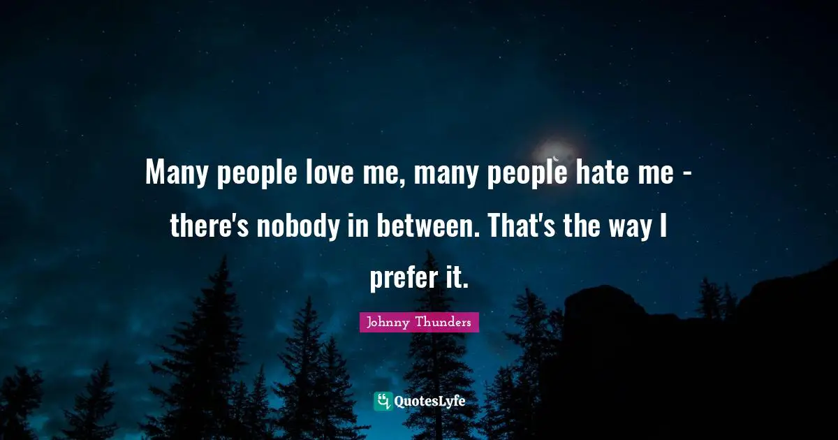 Many people love me, many people hate me - there's nobody in between. That's the way I prefer it.