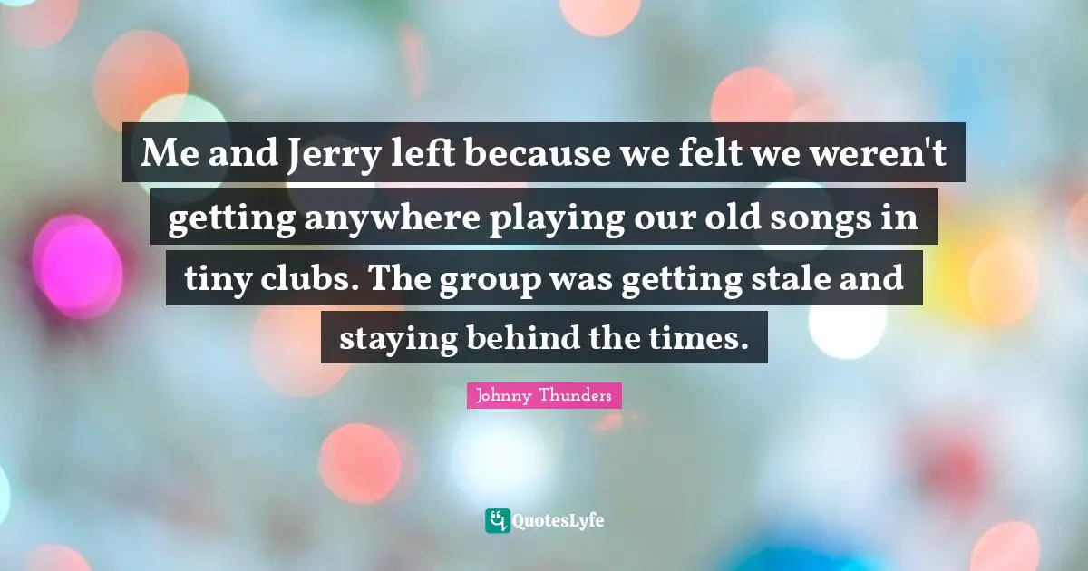 Stale Quotes: "Me and Jerry left because we felt we weren't getting anywhere playing our old songs in tiny clubs. The group was getting stale and staying behind the times."