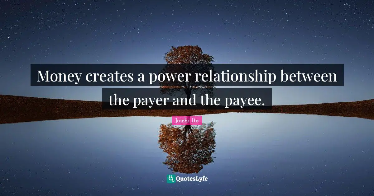 Joichi Ito Quotes: "Money creates a power relationship between the payer and the payee."