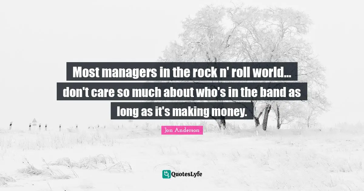 Most managers in the rock n' roll world... don't care so much about who's in the band as long as it's making money.
