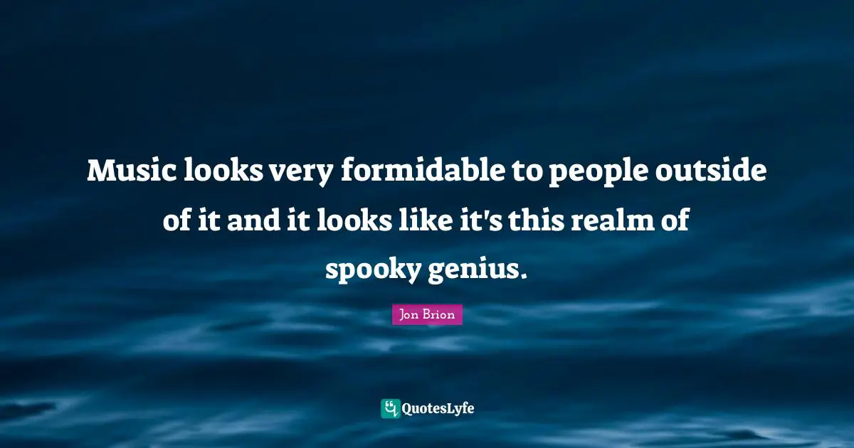 Formidable Quotes: "Music looks very formidable to people outside of it and it looks like it's this realm of spooky genius."