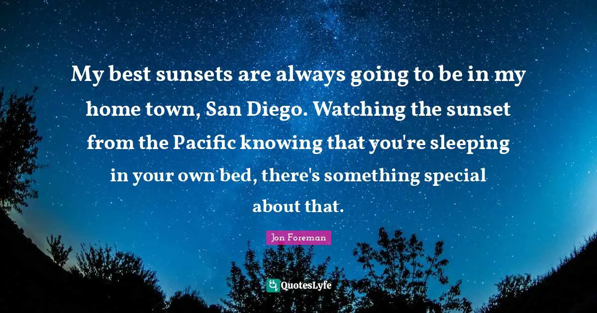 Sleeping Quotes: "My best sunsets are always going to be in my home town, San Diego. Watching the sunset from the Pacific knowing that you're sleeping in your own bed, there's something special about that."