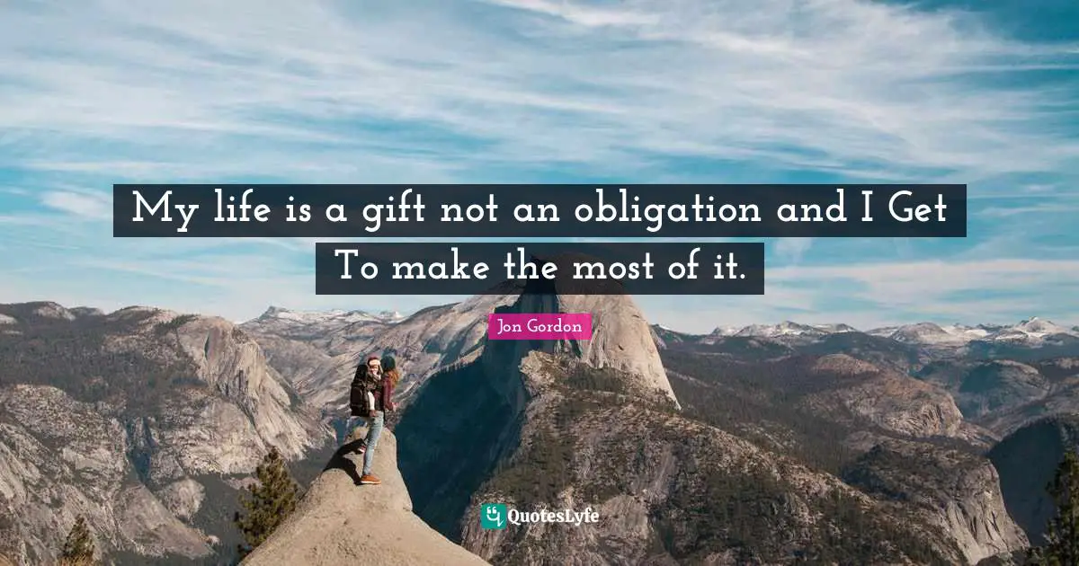 Jon Gordon Quotes: "My life is a gift not an obligation and I Get To make the most of it."