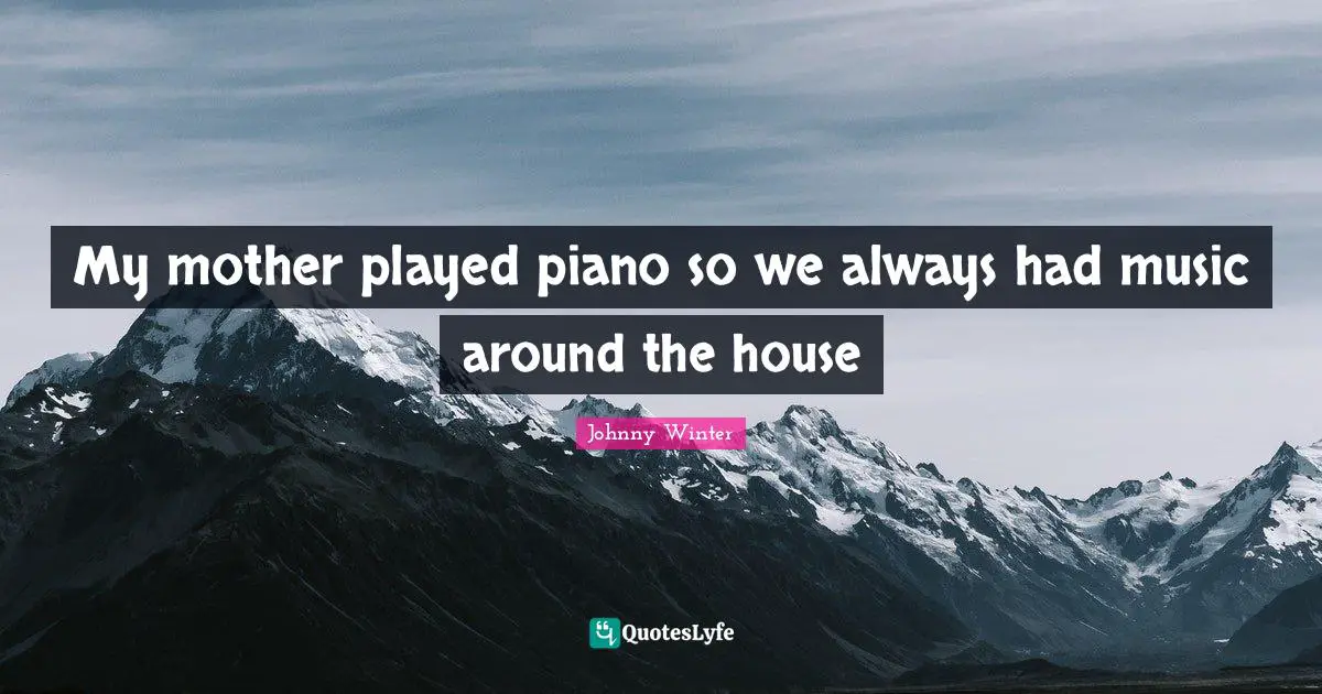 My mother played piano so we always had music around the house