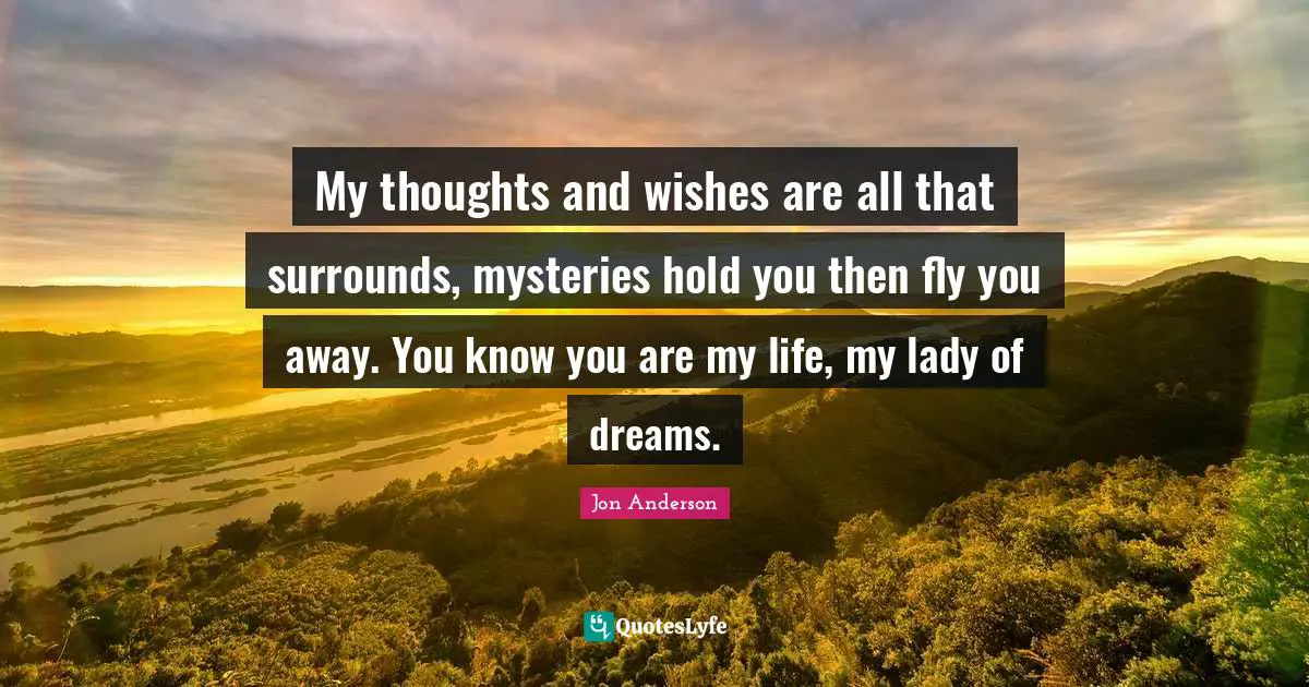 My thoughts and wishes are all that surrounds, mysteries hold you then fly you away. You know you are my life, my lady of dreams.