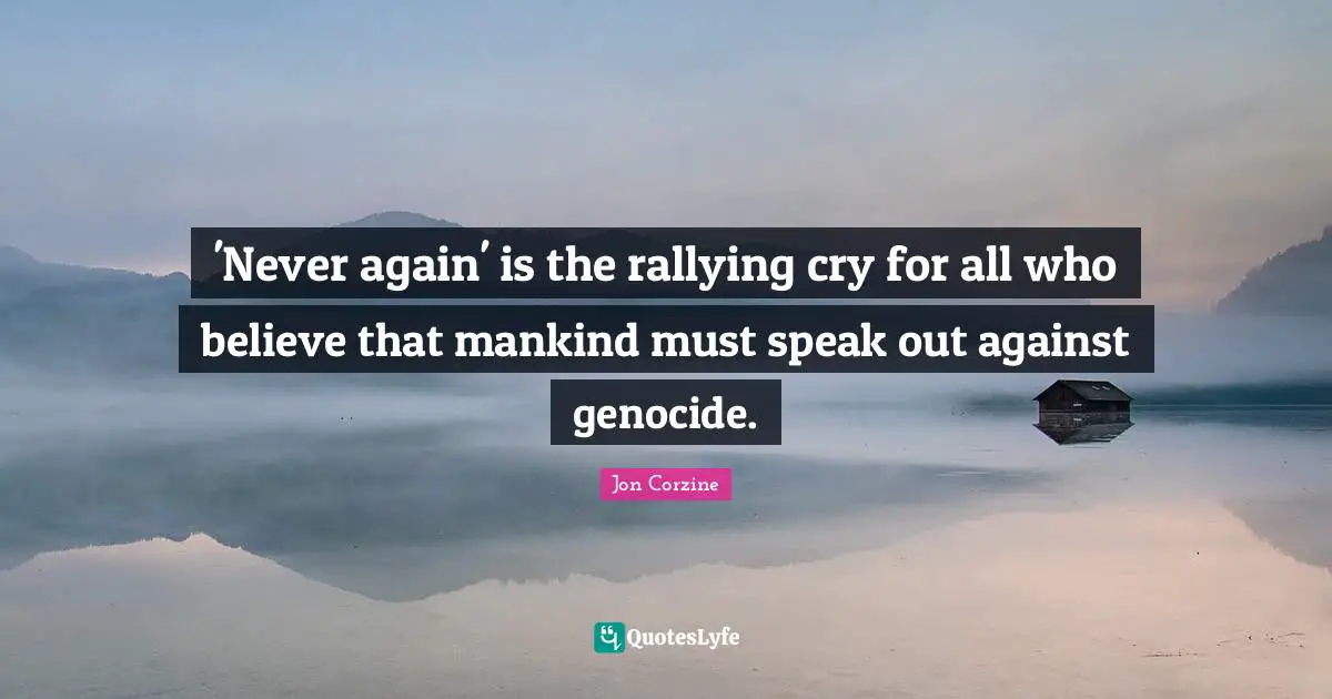 'Never again' is the rallying cry for all who believe that mankind must speak out against genocide.